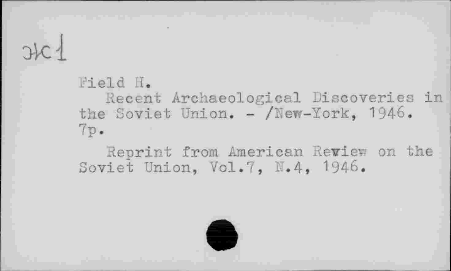 ﻿Field H.
Recent Archaeological Discoveries in the Soviet Union. - /New-York, 1946. 7p.
Reprint from American Review on the Soviet Union, Vol.7, IT.4, 1946.